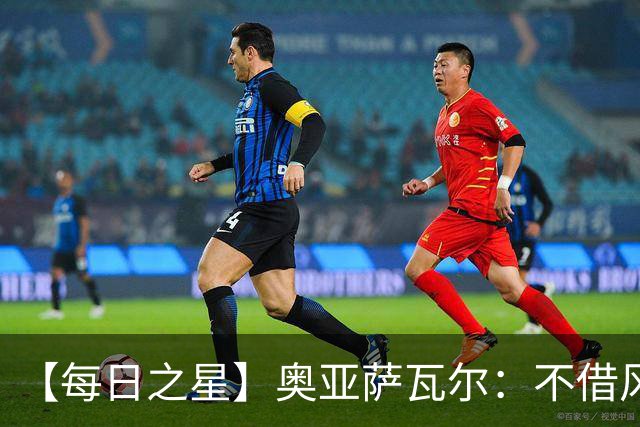 【每日之星】奥亚萨瓦尔：不借风雷自成风暴 重铸西班牙锋刃