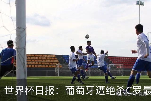 世界杯日报：葡萄牙遭绝杀C罗最后一舞 多国效仿美国上诉红黄牌