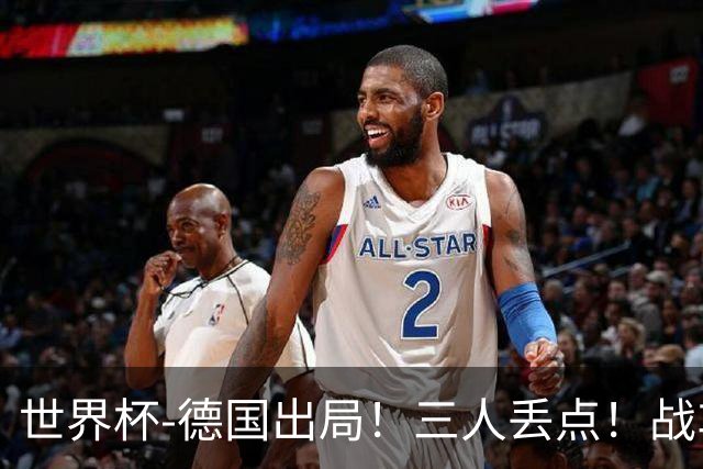 世界杯-德国出局！三人丢点！战车点球战总分4-5巴拉圭止步32强