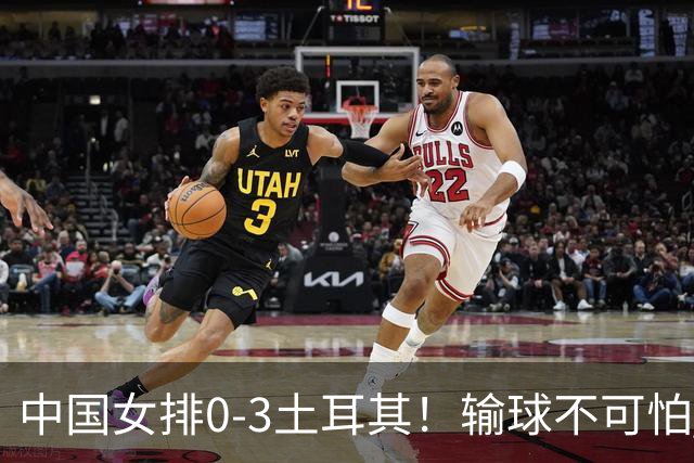 中国女排0-3土耳其！输球不可怕 麻烦的是这三年件事 赵勇遇难题