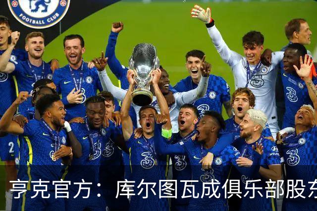 亨克官方：库尔图瓦成俱乐部股东，他曾是青训营佼佼者