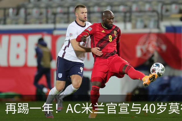 再踢一年！AC米兰官宣与40岁莫德里奇续约 明年夏天或正式退役