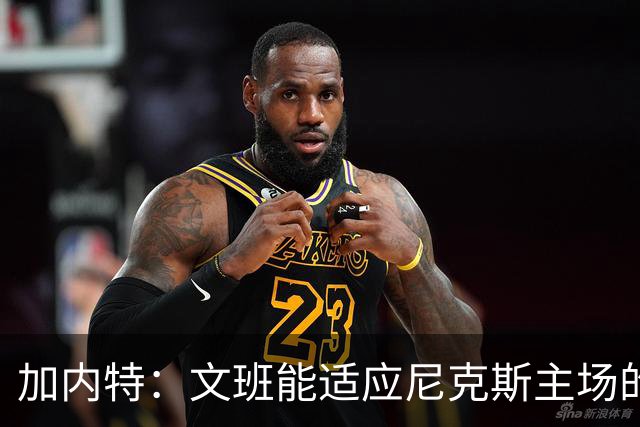 加内特：文班能适应尼克斯主场的高压吗 我预测尼克斯6场夺冠