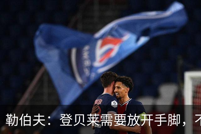 勒伯夫：登贝莱需要放开手脚，不要因为姆巴佩的存在感到自卑