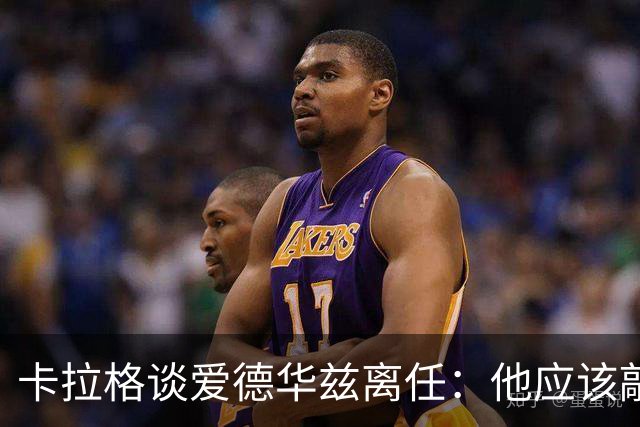 卡拉格谈爱德华兹离任：他应该敲定几笔签约再走 主帅永远是核心