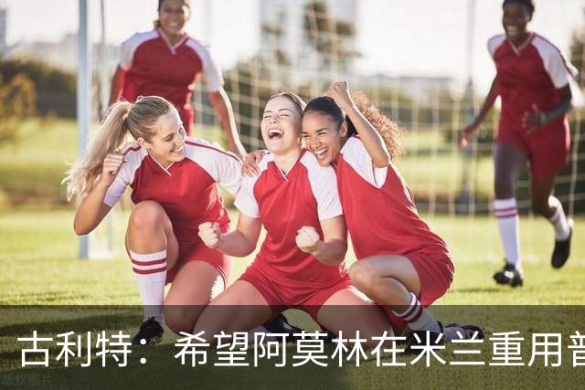 古利特：希望阿莫林在米兰重用普利西奇 需要根据球员制定体系