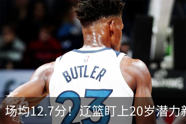 场均12.7分！辽篮盯上20岁潜力新星，或成赵继伟接班人，撑起未来