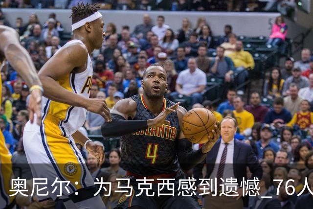 奥尼尔：为马克西感到遗憾 76人四巨头聚首他可能要做出牺牲