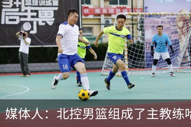 媒体人：北控男篮组成了主教练哈里斯 助教张兆旭&韩硕的新班底