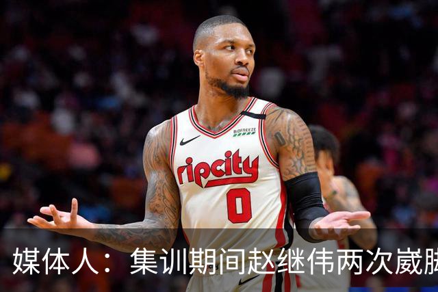 媒体人：集训期间赵继伟两次崴脚 大秋三宁李弘权高诗岩也都带伤