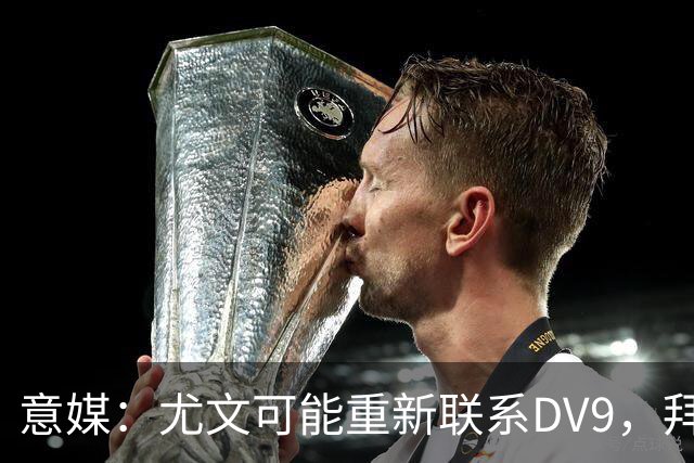 意媒：尤文可能重新联系DV9，拜仁和纽卡未能提出满足球员的报价