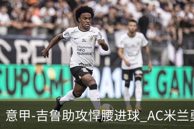 意甲-吉鲁助攻悍腰进球 AC米兰勇夺3连胜仍领跑