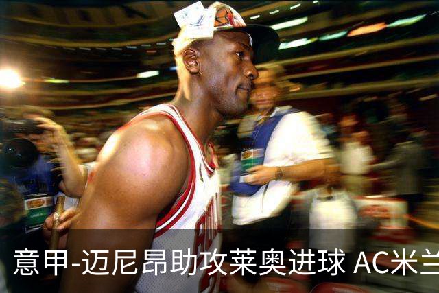 意甲-迈尼昂助攻莱奥进球 AC米兰连胜暂升榜首