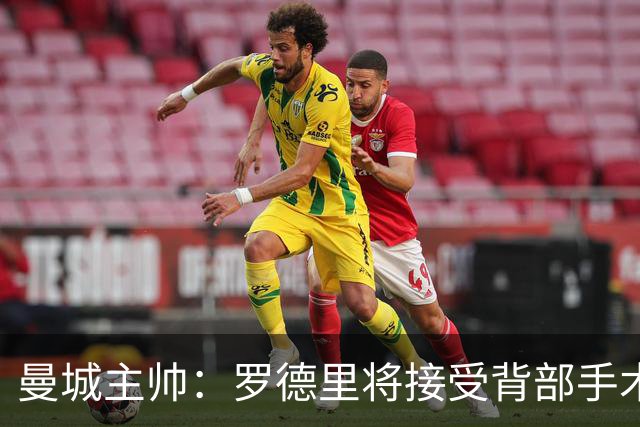 曼城主帅：罗德里将接受背部手术 具体复出时间待定