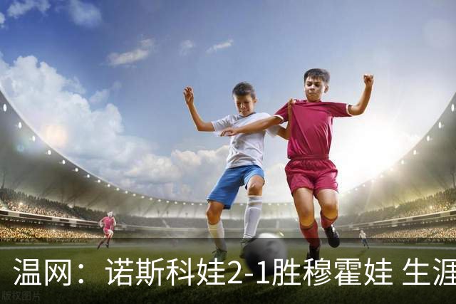 温网：诺斯科娃2-1胜穆霍娃 生涯首夺大满贯女单冠军