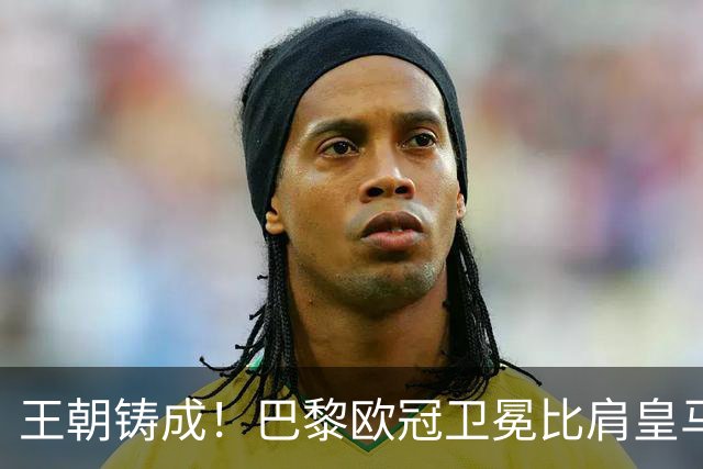 王朝铸成！巴黎欧冠卫冕比肩皇马 碾压巴萨拜仁枪手夺冠