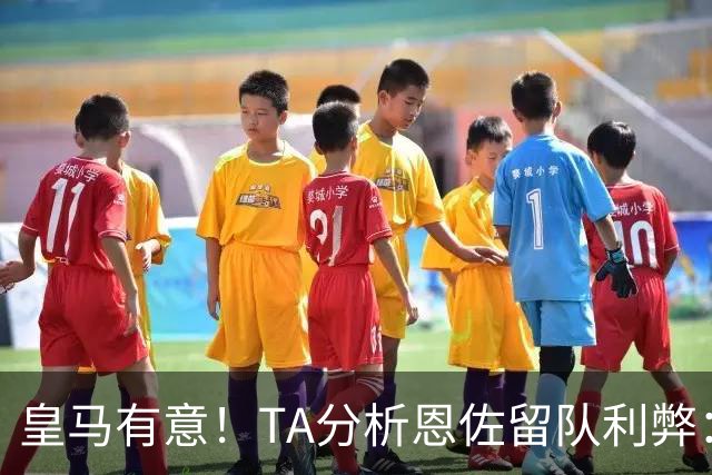 皇马有意！TA分析恩佐留队利弊：位置难被替代、但未能以身作则