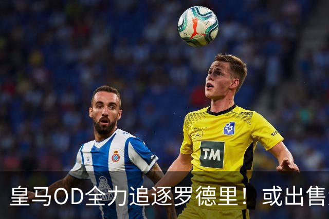 皇马OD全力追逐罗德里！或出售楚阿梅尼筹资，曼联持续关注法国国脚