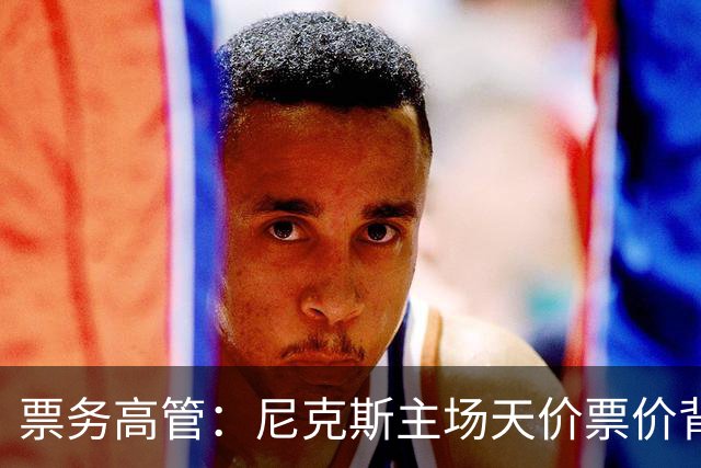 票务高管：尼克斯主场天价票价背后 是纽约积压27年的冠军渴望！