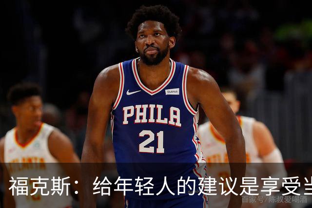福克斯：给年轻人的建议是享受当下 坚持做我们一直在做的事情