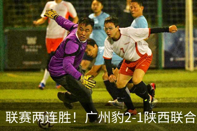 联赛两连胜！广州豹2-1陕西联合 王建明世界波韩轩头球建功