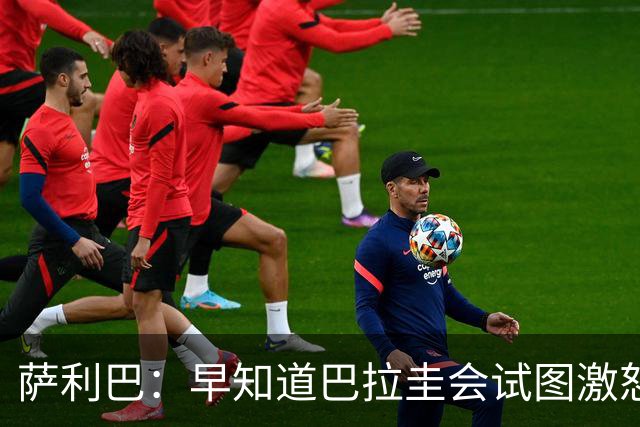 萨利巴：早知道巴拉圭会试图激怒我们，裁判本可以给他们几张黄牌