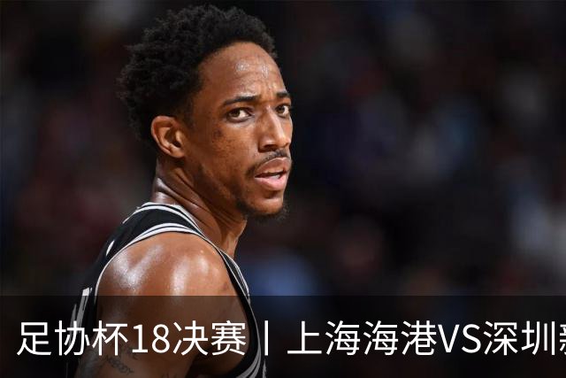 足协杯1/8决赛丨上海海港VS深圳新鹏城：中超德比在即，无心足协杯