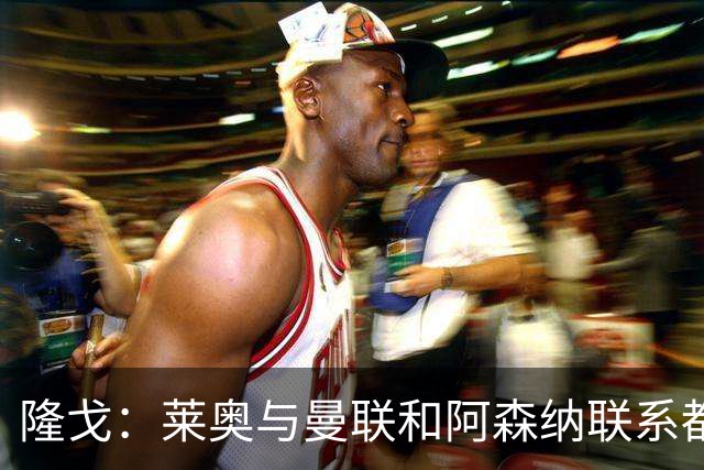 隆戈：莱奥与曼联和阿森纳联系都没进展，巴萨宁愿买戈登也不买他