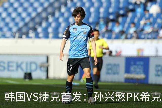 韩国VS捷克首发：孙兴慜PK希克 李刚仁绍切克登场