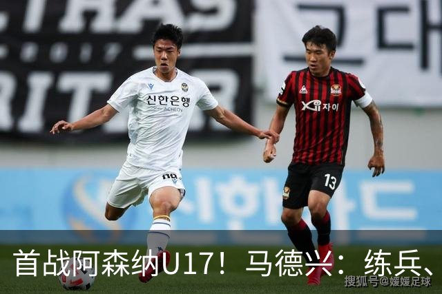首战阿森纳U17！马德兴：练兵、全面考察新面孔是国少最重要目的