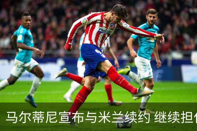 马尔蒂尼宣布与米兰续约 继续担任俱乐部技术总监
