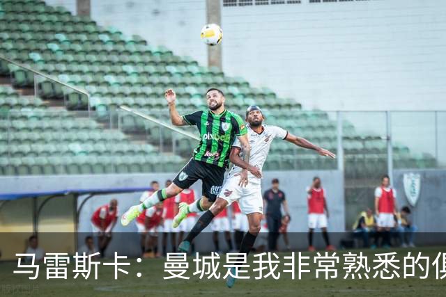 马雷斯卡：曼城是我非常熟悉的俱乐部，这是一个绝佳的机遇