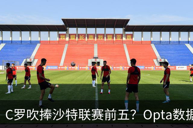 C罗吹捧沙特联赛前五？Opta数据打脸：中超逆袭，西亚沦为“守门员”