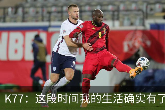 K77：这段时间我的生活确实有了一点改变，但我希望保持谦逊