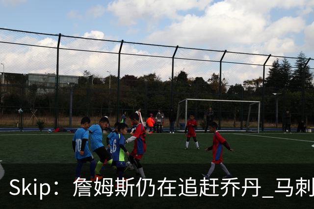 Skip：詹姆斯仍在追赶乔丹 马刺拒绝了他 而他能完美胜任76人控卫